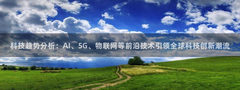 科技趋势分析：AI、5G、物联网等前沿技术引领全球科技创新潮流