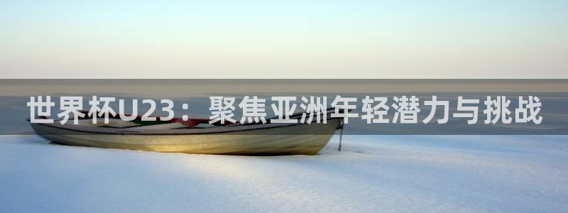 世界杯U23：聚焦亚洲年轻潜力与挑战