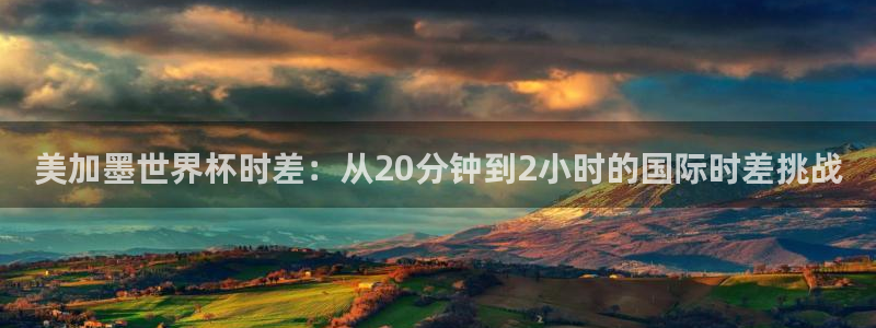 美加墨世界杯时差：从20分钟到2小时的国际时差挑战