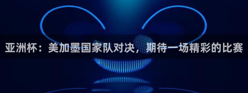 亚洲杯：美加墨国家队对决，期待一场精彩的比赛