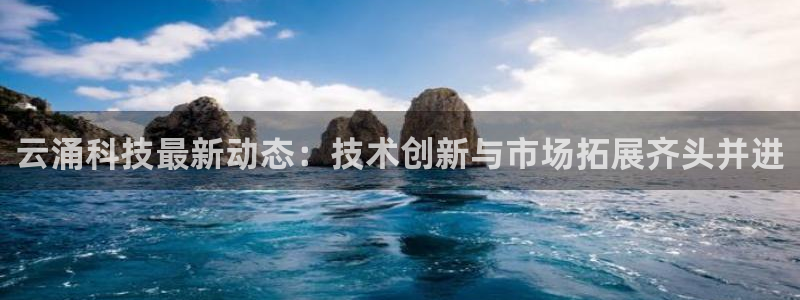 云涌科技最新动态：技术创新与市场拓展齐头并进