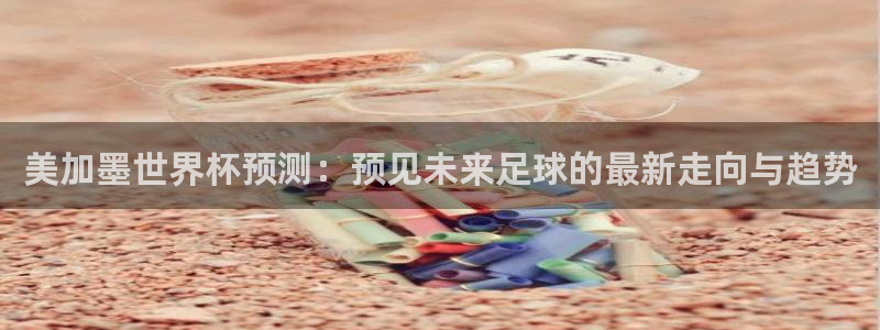 美加墨世界杯预测：预见未来足球的最新走向与趋势