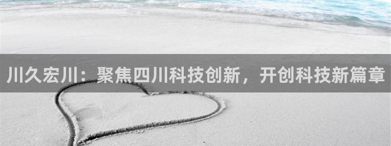 川久宏川：聚焦四川科技创新，开创科技新篇章