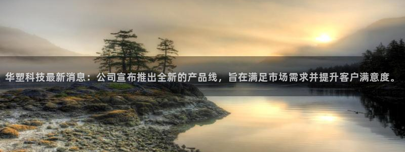 华塑科技最新消息：公司宣布推出全新的产品线，旨在满足市场需求并提升客户满意度。