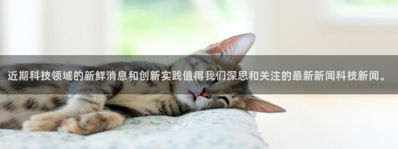 近期科技领域的新鲜消息和创新实践值得我们深思和关注的最新新闻科技新闻。