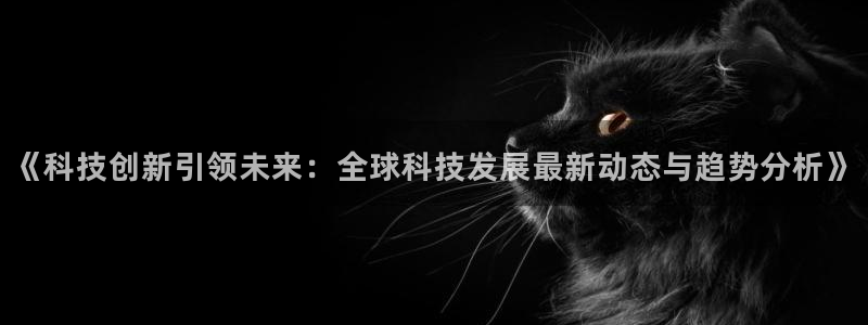 《科技创新引领未来：全球科技发展最新动态与趋势分析》