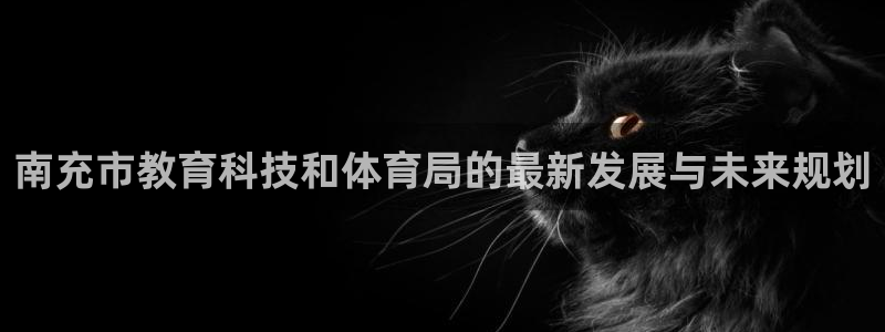 南充市教育科技和体育局的最新发展与未来规划