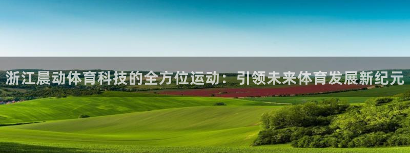 浙江晨动体育科技的全方位运动：引领未来体育发展新纪元
